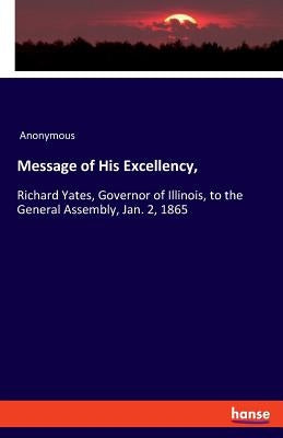Message of His Excellency,: Richard Yates, Governor of Illinois, to the General Assembly, Jan. 2, 1865 by Anonymous