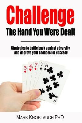 Challenge the Hand You Were Dealt: Strategies to Battle Back Against Adversity and Improve Your Chances for Success by Knoblauch Phd, Mark
