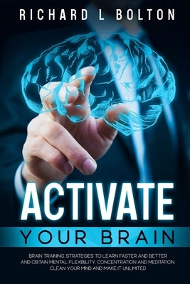 Activate Your Brain: Brain Training, Strategies to Learn Faster and Better and Obtain Mental Flexibility, Concentration and Meditation, Cle by Bolton, Richard L.