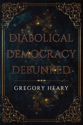 Diabolical Democracy Debunked by Heary, Gregory