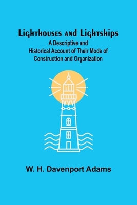 Lighthouses and Lightships: A Descriptive and Historical Account of Their Mode of Construction and Organization by W H Davenport Adams