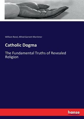 Catholic Dogma: The Fundamental Truths of Revealed Religion by Reed, William