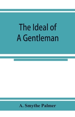 The ideal of a gentleman; or, A mirror for gentlefolks, a portrayal in literature from the earliest times by Smythe Palmer, A.
