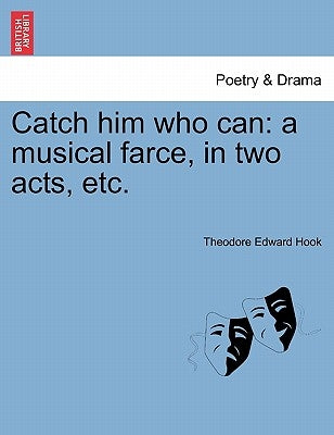 Catch Him Who Can: A Musical Farce, in Two Acts, Etc. by Hook, Theodore Edward
