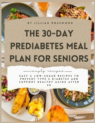 The 30-Day Prediabetes Meal Plan for Seniors: Easy & Low-Sugar Recipes to Prevent Type 2 Diabetes and Support Healthy Aging After 60 by Rosewood, Lillian