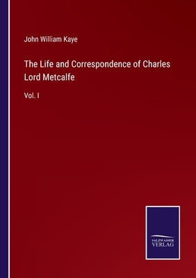 The Life and Correspondence of Charles Lord Metcalfe: Vol. I by Kaye, John William