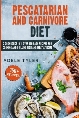 Pescatarian And Carnivore Diet: 2 Cookbooks In 1: Over 150 Easy Recipes For Cooking And Grilling Fish And Meat At Home by Tyler, Adele