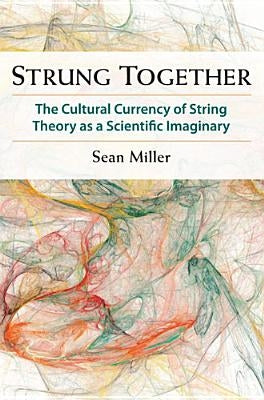 Strung Together: The Cultural Currency of String Theory as a Scientific Imaginary by Miller, Sean