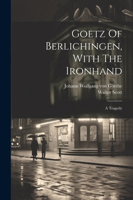 Goetz Of Berlichingen, With The Ironhand: A Tragedy by Johann Wolfgang Von Goethe