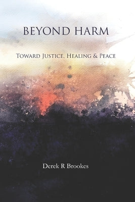 Beyond Harm: Toward Justice, Healing and Peace by Brookes, Derek R.