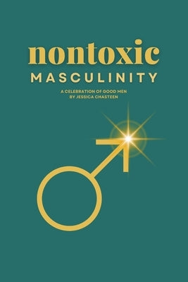 Nontoxic Masculinity: A Celebration of Good Men by Chasteen, Jessica