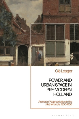 Power and Urban Space in Pre-Modern Holland: Arenas of Appropriation in the Netherlands, 1500-1850 by Lesger, CLé