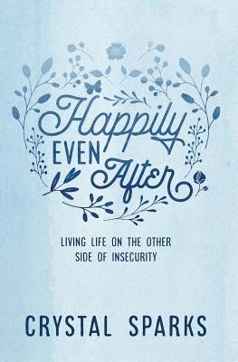 Happily Even After: Living life on the other side of insecurity by Sparks, Crystal