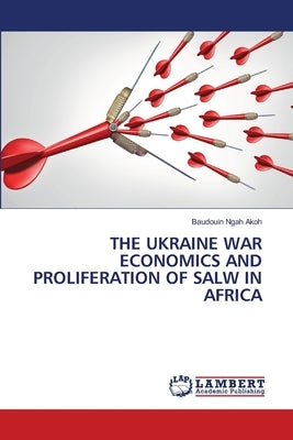 The Ukraine War Economics and Proliferation of Salw in Africa by Akoh, Baudouin Ngah