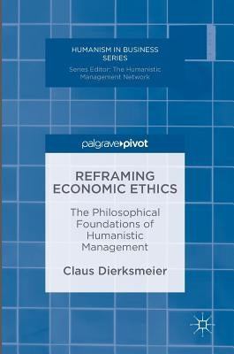 Reframing Economic Ethics: The Philosophical Foundations of Humanistic Management by Dierksmeier, Claus