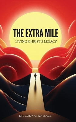 The Extra Mile: Living Christ's Legacy by Wallace, Cody