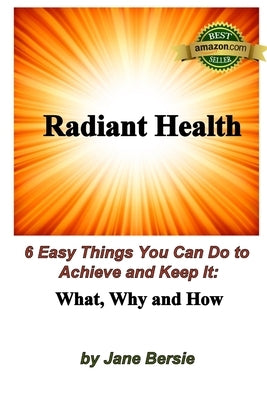 Radiant Health: 6 Easy Things You Can Do to Achieve and Keep It - What, Why and How by Bersie, Jane