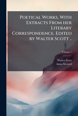 Poetical Works, With Extracts From her Literary Correspondence. Edited by Walter Scott ..; Volume 1 by Scott, Walter