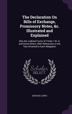 The Declaration On Bills of Exchange, Promissory Notes, &c. Illustrated and Explained: Also the Judicial Forms of Trinity 1 W. Iv, and Some Others, Wi by Lawes, Edward