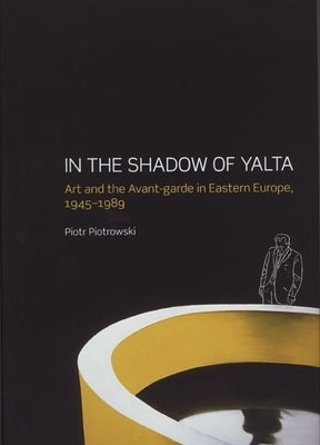 In the Shadow of Yalta: Art and the Avant-Garde in Eastern Europe, 1945-1989 by Piotrowski, Piotr