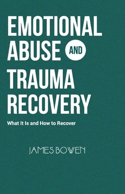 Emotional Abuse and Trauma Recovery: What It Is and How to Recover by Bowen, James