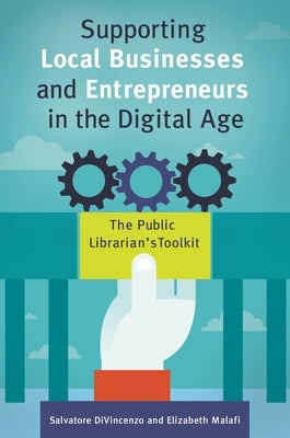 Supporting Local Businesses and Entrepreneurs in the Digital Age: The Public Librarian's Toolkit by Divincenzo, Salvatore