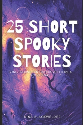 25 Short Spooky Stories: Spine-Tingling Fun for Kids Who Love a Good Scare by Blackwelder, Nina