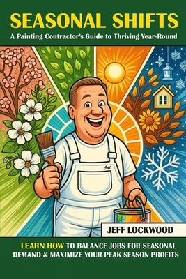 Seasonal Shifts: A Painting Contractor's Guide to Thriving Year-Round by Lockwood, Jeff