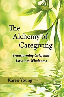 The Alchemy of Caregiving: Transforming Grief and Loss Into Wholeness by Young, Karen