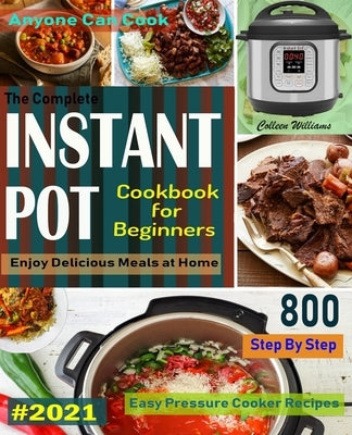 The Complete Instant Pot Cookbook For Beginners #2021: Step By Step Easy Pressure Cooker Recipes Anyone Can Cook and Enjoy Delicious Meals at home by Williams, Colleen