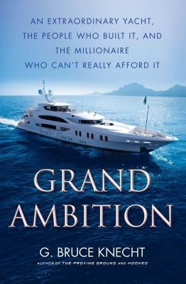 Grand Ambition: An Extraordinary Yacht, the People Who Built It, and the Millionaire Who Can't Really Afford It by Knecht, G. Bruce