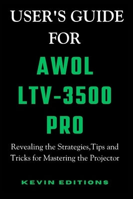 User's Guide For AWOL LTV-3500 Pro: Revealing the Strategies, Tips and Tricks for Mastering the Projector by Editions, Kevin