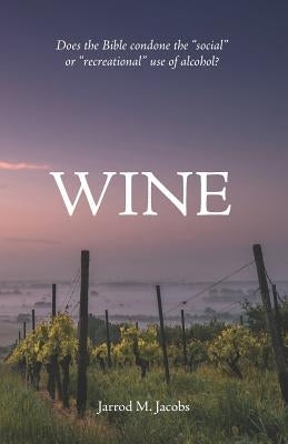 Wine: Does the Bible Condone the Social or Recreational Use of Alcohol? by Jacobs, Jarrod M.