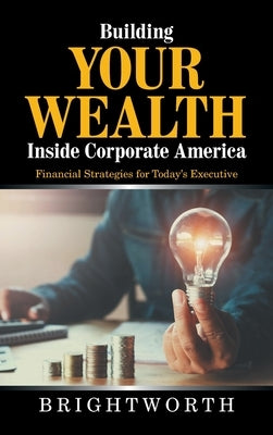 Building Your Wealth Inside Corporate America: Financial Strategies for Today's Executive by Brightworth