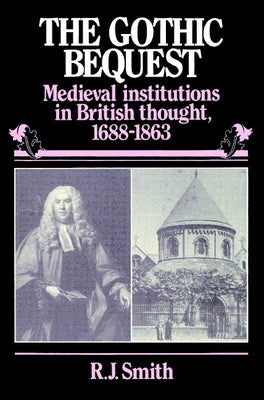 The Gothic Bequest: Medieval Institutions in British Thought, 1688 1863 by Smith, R. J.