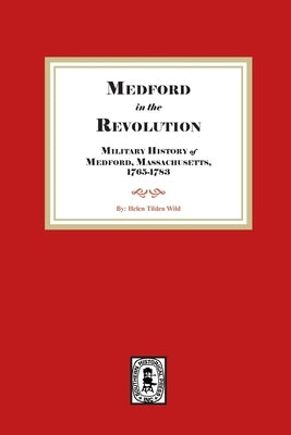Medford in the Revolution. Military History of Medford, Massachusetts, 1765-1783. Also lists of Soldiers and Civil Officers with Genealogical and Biog by Wild, Helen Tilden
