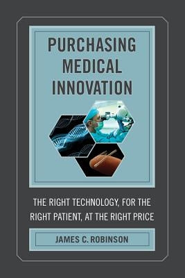 Purchasing Medical Innovation: The Right Technology, for the Right Patient, at the Right Price by Robinson, James C.