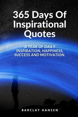 365 Days Of Inspirational Quotes: A Year Of Daily Inspiration, Happiness, Success and Motivation. by Hansen, Barclay