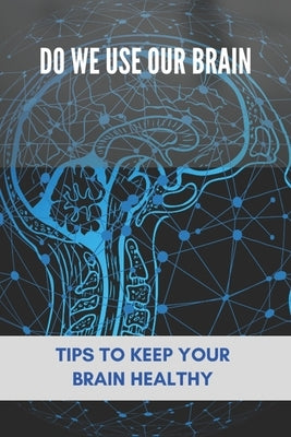 Do We Use Our Brain: Tips To Keep Your Brain Healthy: Which Bone Protects Your Brain by Hurne, Dwain