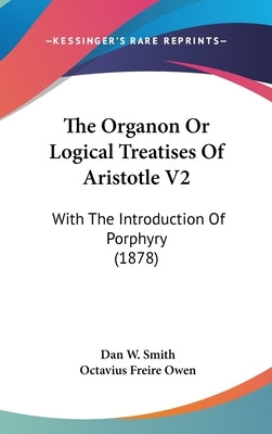 The Organon Or Logical Treatises Of Aristotle V2: With The Introduction Of Porphyry (1878) by Smith, Dan W.