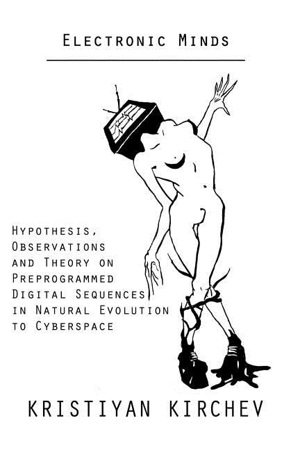 Electronic Minds: Hypothesis, Observations and Theory on Preprogrammed Digital Sequences in Natural Evolution to Cyberspace by Kirchev, Kristiyan