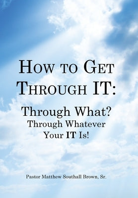 How to Get Through It: Through What? Through Whatever Your It Is! by Brown, Pastor Matthew Southall, Sr.