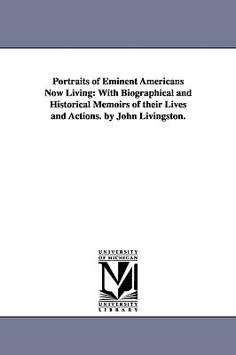 Portraits of Eminent Americans Now Living: With Biographical and Historical Memoirs of their Lives and Actions. by John Livingston. by Livingston, John a.