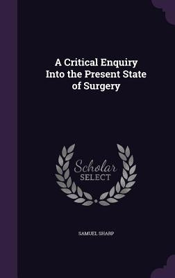 A Critical Enquiry Into the Present State of Surgery by Sharp, Samuel