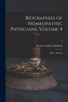 Biographies of Homeopathic Physicians, Volume 4: Black - Brayton; 4 by Bradford, Thomas Lindsley 1847-1918