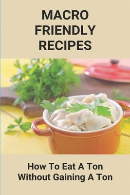 Macro Friendly Recipes: How To Eat A Ton Without Gaining A Ton: Macro Diet Tips by Staneart, Yesenia