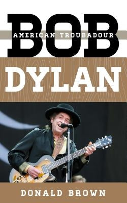 Bob Dylan: American Troubadour by Brown, Donald