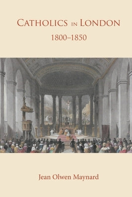 Catholics in London 1800 -1850 by Maynard, Jean Olwen