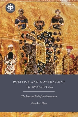 Politics and Government in Byzantium: The Rise and Fall of the Bureaucrats by Shea, Jonathan