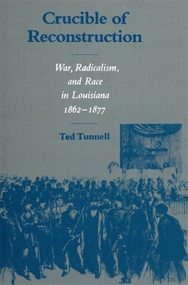 Crucible of Reconstruction: War, Radicalism, and Race in Louisiana, 1862--1877 by Tunnell, Ted